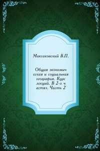 Общая экономическая и социальная география. Курс лекций. В 2-х частях. Часть 2, Максаковский В.П., 2009