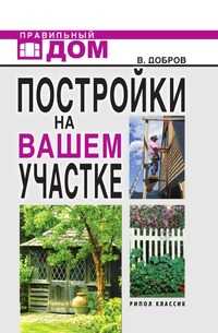 Постройки на вашем участке: Бани, сауны, колодцы, парники, теплицы. Строительство и отделка, В. В. Добров, 2008