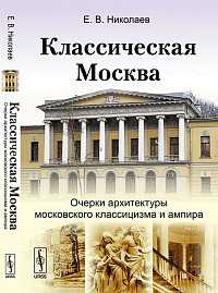 Классическая Москва: очерки архитектуры московского классицизма и ампира, Николаев Е.В., 2011